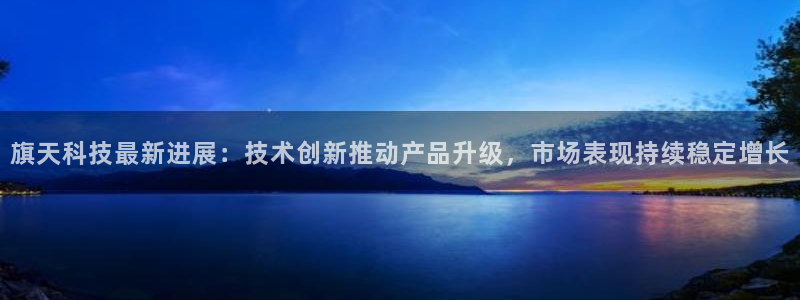 旗天科技最新进展：技术创新推动产品升级，市场表现持续稳定增长