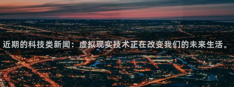 近期的科技类新闻：虚拟现实技术正在改变我们的未来生活。